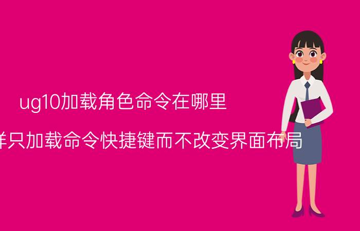 ug10加载角色命令在哪里 UG怎样只加载命令快捷键而不改变界面布局？